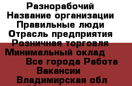 Разнорабочий › Название организации ­ Правильные люди › Отрасль предприятия ­ Розничная торговля › Минимальный оклад ­ 30 000 - Все города Работа » Вакансии   . Владимирская обл.,Муромский р-н